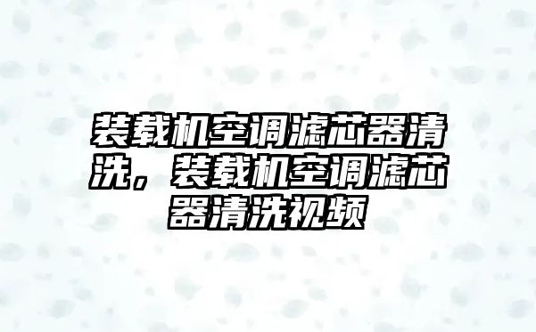 裝載機空調濾芯器清洗，裝載機空調濾芯器清洗視頻