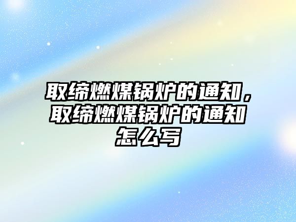 取締燃煤鍋爐的通知，取締燃煤鍋爐的通知怎么寫