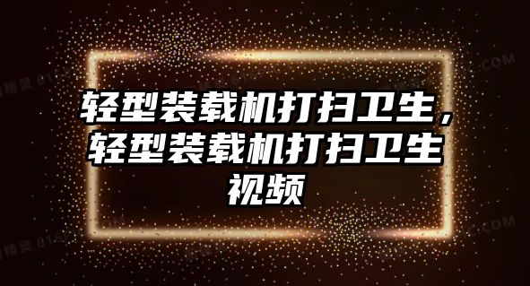 輕型裝載機打掃衛生，輕型裝載機打掃衛生視頻