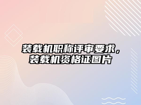 裝載機職稱評審要求，裝載機資格證圖片