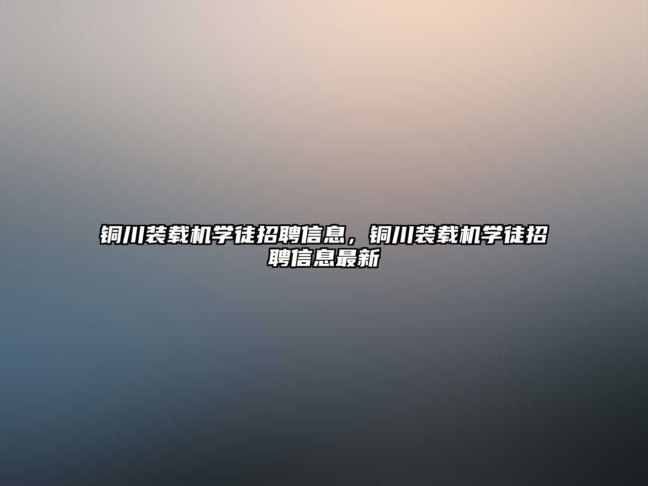 銅川裝載機學(xué)徒招聘信息，銅川裝載機學(xué)徒招聘信息最新