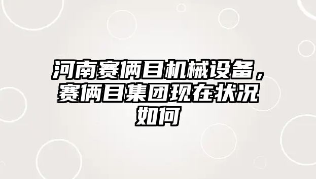 河南賽倆目機械設備，賽倆目集團現在狀況如何