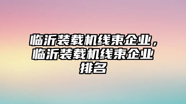 臨沂裝載機線束企業，臨沂裝載機線束企業排名