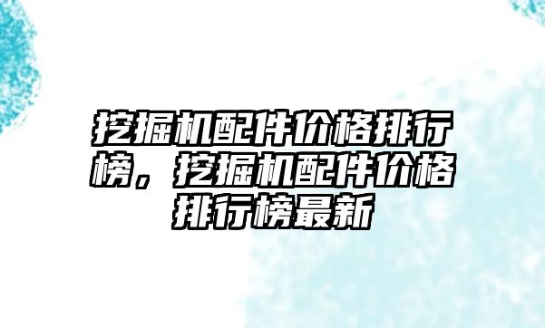 挖掘機配件價格排行榜，挖掘機配件價格排行榜最新