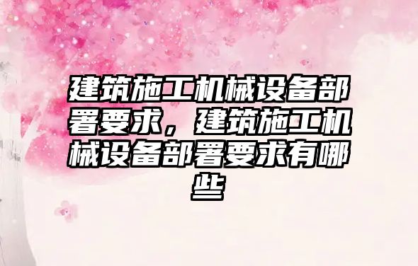 建筑施工機械設備部署要求，建筑施工機械設備部署要求有哪些