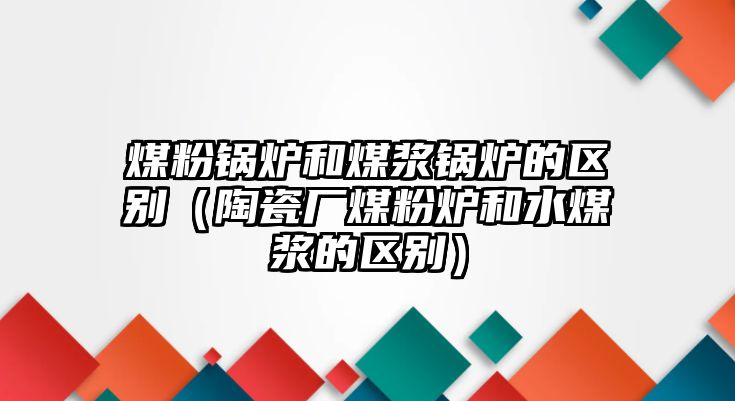 煤粉鍋爐和煤漿鍋爐的區別（陶瓷廠煤粉爐和水煤漿的區別）