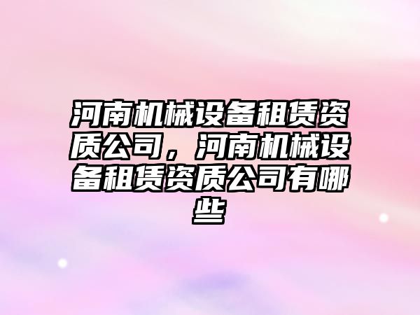 河南機械設備租賃資質公司，河南機械設備租賃資質公司有哪些