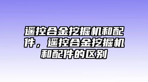 遙控合金挖掘機和配件，遙控合金挖掘機和配件的區別