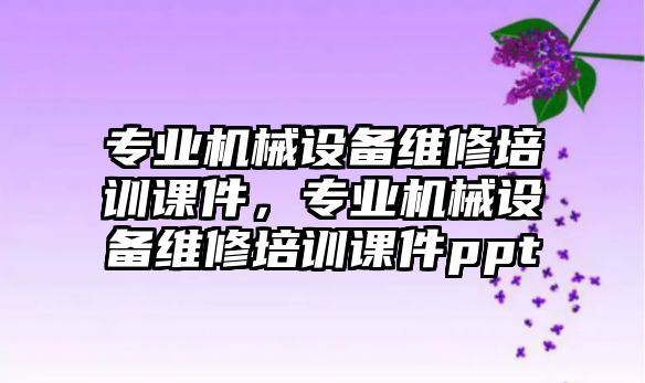 專業(yè)機(jī)械設(shè)備維修培訓(xùn)課件，專業(yè)機(jī)械設(shè)備維修培訓(xùn)課件ppt