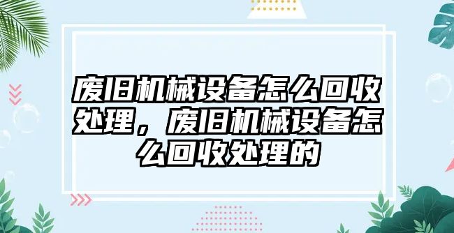 廢舊機械設(shè)備怎么回收處理，廢舊機械設(shè)備怎么回收處理的