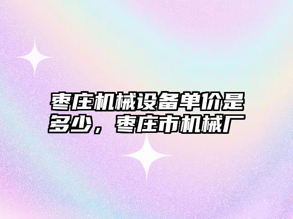 棗莊機械設備單價是多少，棗莊市機械廠