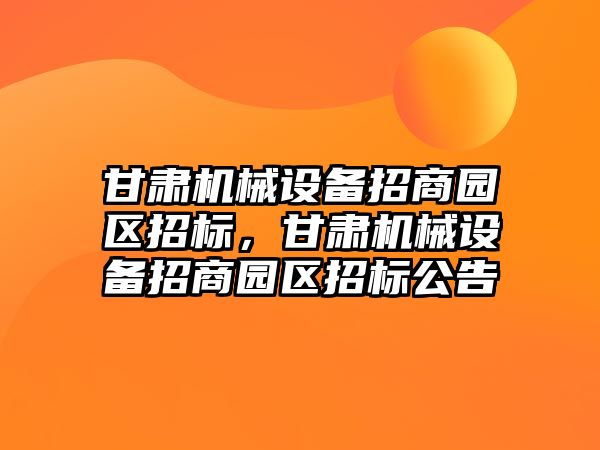 甘肅機械設備招商園區招標，甘肅機械設備招商園區招標公告