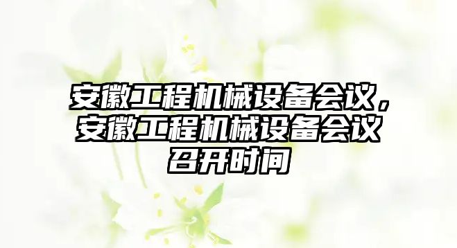 安徽工程機械設備會議，安徽工程機械設備會議召開時間