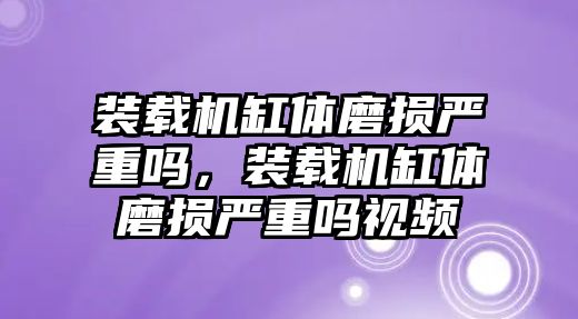 裝載機(jī)缸體磨損嚴(yán)重嗎，裝載機(jī)缸體磨損嚴(yán)重嗎視頻