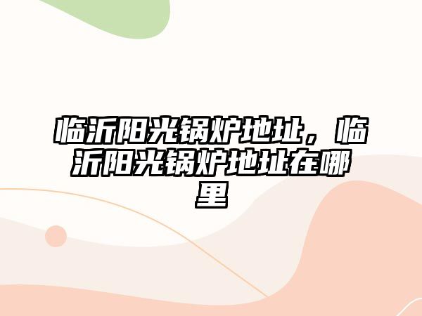 臨沂陽光鍋爐地址，臨沂陽光鍋爐地址在哪里