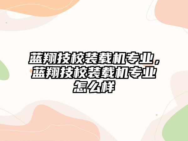 藍(lán)翔技校裝載機專業(yè)，藍(lán)翔技校裝載機專業(yè)怎么樣