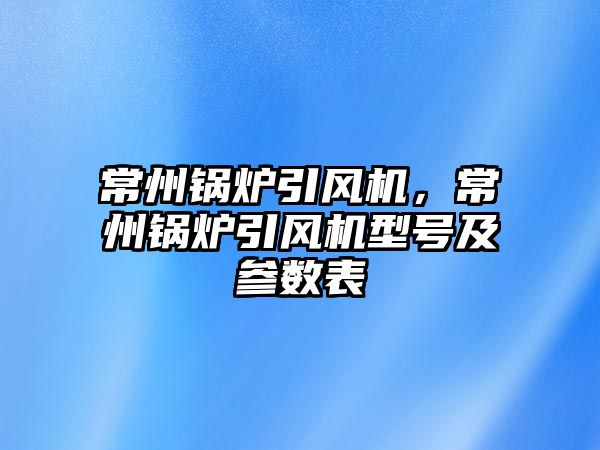 常州鍋爐引風機，常州鍋爐引風機型號及參數表