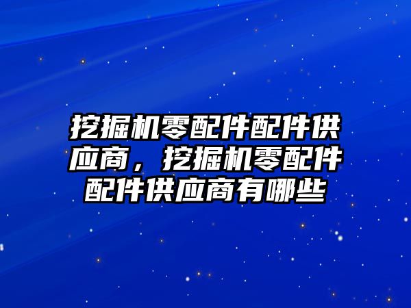 挖掘機零配件配件供應商，挖掘機零配件配件供應商有哪些