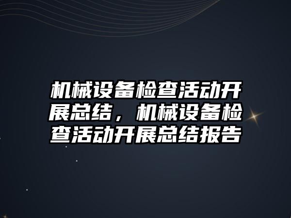 機械設(shè)備檢查活動開展總結(jié)，機械設(shè)備檢查活動開展總結(jié)報告