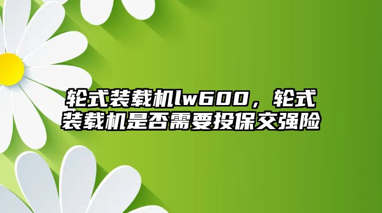 輪式裝載機lw600，輪式裝載機是否需要投保交強險