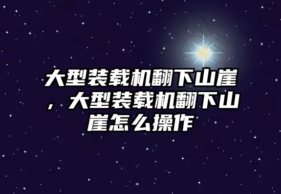 大型裝載機翻下山崖，大型裝載機翻下山崖怎么操作