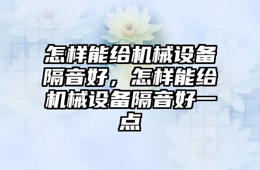 怎樣能給機(jī)械設(shè)備隔音好，怎樣能給機(jī)械設(shè)備隔音好一點(diǎn)