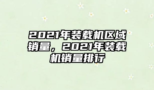 2021年裝載機區域銷量，2021年裝載機銷量排行