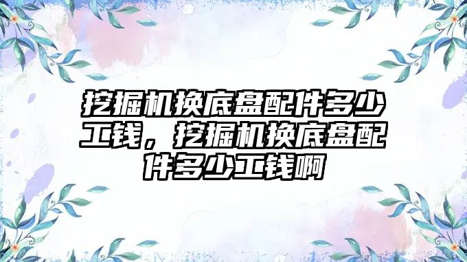 挖掘機換底盤配件多少工錢，挖掘機換底盤配件多少工錢啊