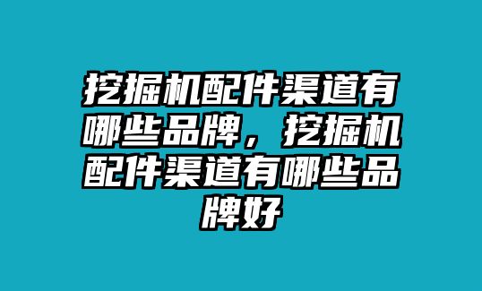 挖掘機配件渠道有哪些品牌，挖掘機配件渠道有哪些品牌好