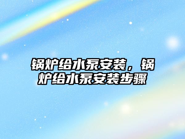 鍋爐給水泵安裝，鍋爐給水泵安裝步驟