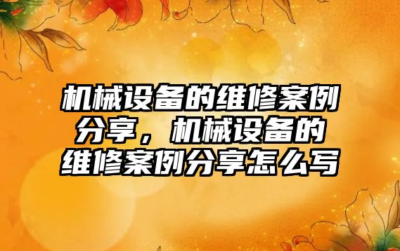 機械設備的維修案例分享，機械設備的維修案例分享怎么寫