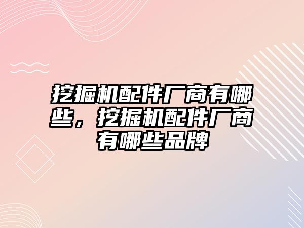 挖掘機配件廠商有哪些，挖掘機配件廠商有哪些品牌