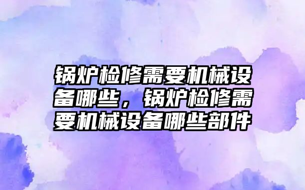 鍋爐檢修需要機械設備哪些，鍋爐檢修需要機械設備哪些部件