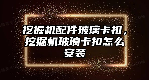 挖掘機配件玻璃卡扣，挖掘機玻璃卡扣怎么安裝