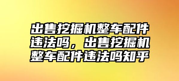 出售挖掘機(jī)整車(chē)配件違法嗎，出售挖掘機(jī)整車(chē)配件違法嗎知乎