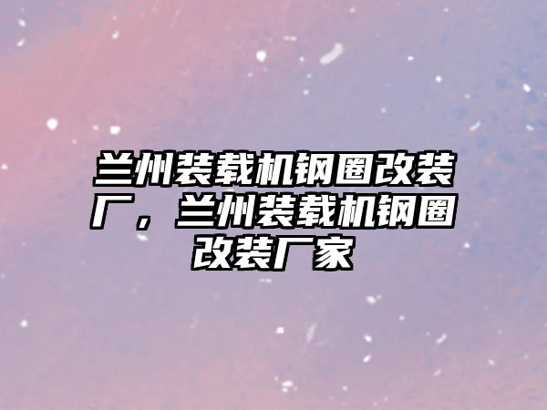 蘭州裝載機鋼圈改裝廠，蘭州裝載機鋼圈改裝廠家