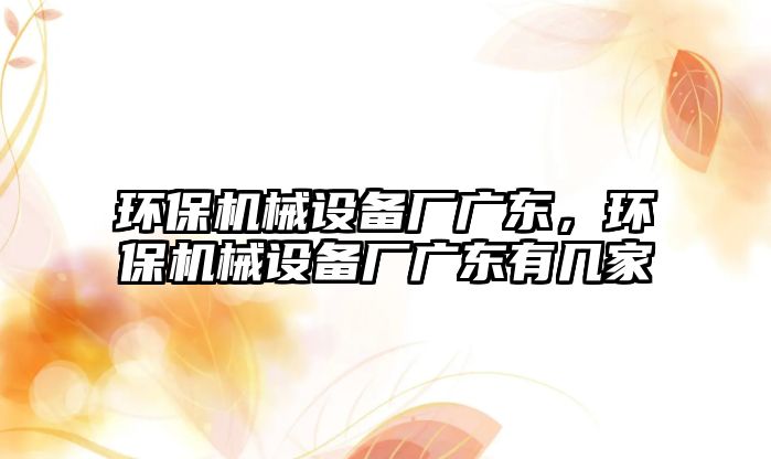 環保機械設備廠廣東，環保機械設備廠廣東有幾家