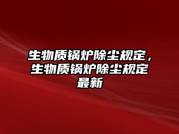 生物質鍋爐除塵規定，生物質鍋爐除塵規定最新