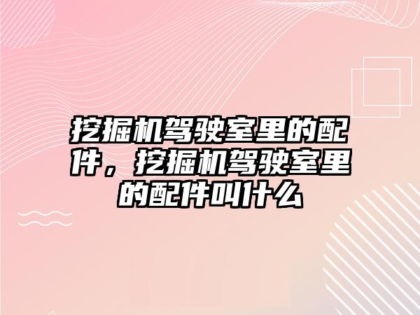 挖掘機駕駛室里的配件，挖掘機駕駛室里的配件叫什么