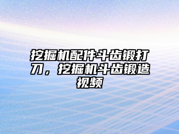 挖掘機(jī)配件斗齒鍛打刀，挖掘機(jī)斗齒鍛造視頻