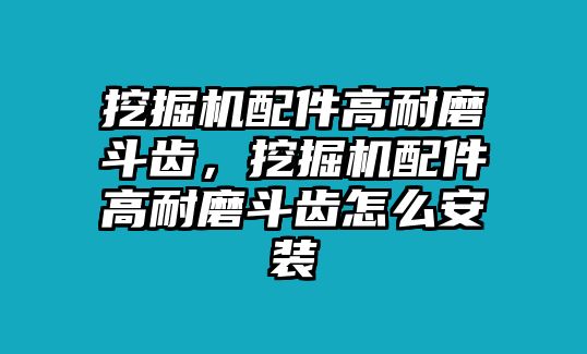 挖掘機配件高耐磨斗齒，挖掘機配件高耐磨斗齒怎么安裝