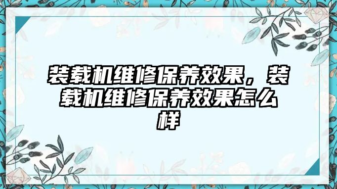 裝載機維修保養效果，裝載機維修保養效果怎么樣