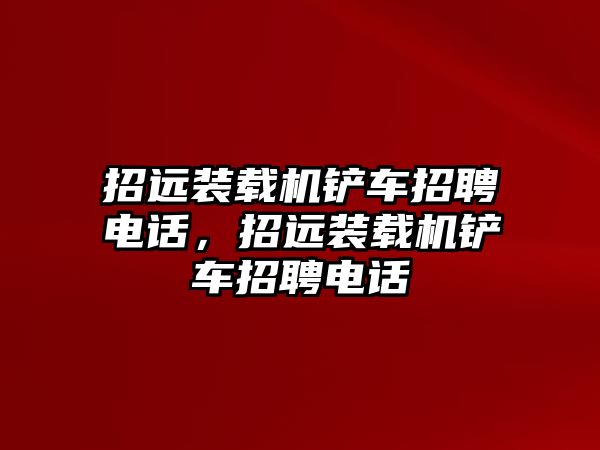 招遠(yuǎn)裝載機(jī)鏟車招聘電話，招遠(yuǎn)裝載機(jī)鏟車招聘電話