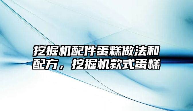 挖掘機配件蛋糕做法和配方，挖掘機款式蛋糕