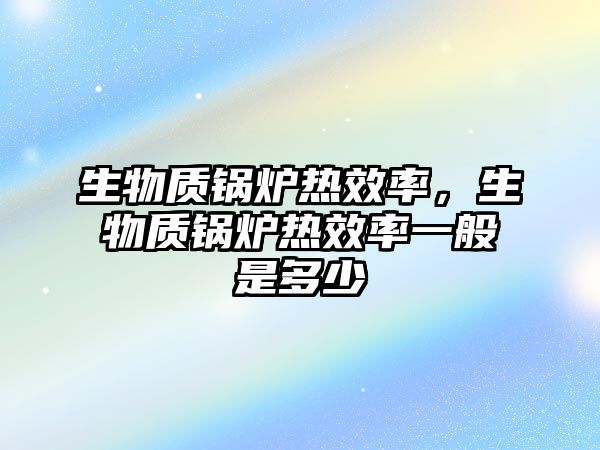 生物質鍋爐熱效率，生物質鍋爐熱效率一般是多少