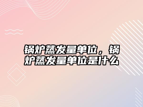 鍋爐蒸發量單位，鍋爐蒸發量單位是什么