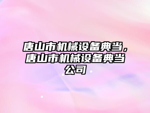 唐山市機械設備典當，唐山市機械設備典當公司