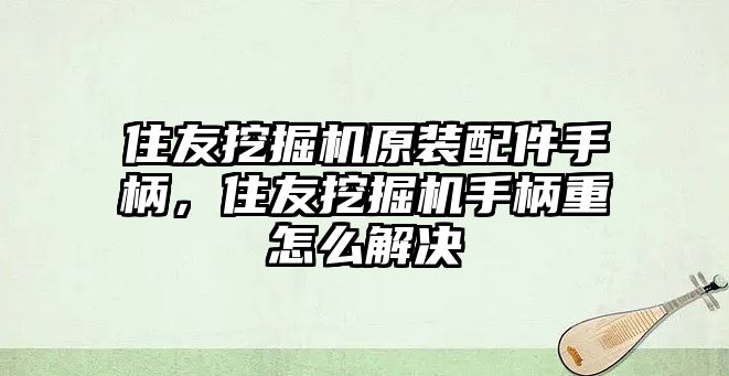 住友挖掘機原裝配件手柄，住友挖掘機手柄重怎么解決