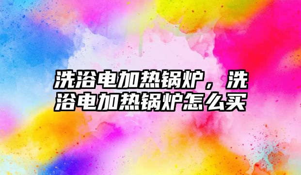 洗浴電加熱鍋爐，洗浴電加熱鍋爐怎么買