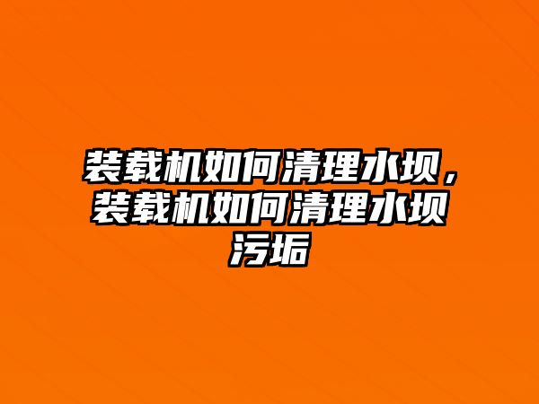 裝載機如何清理水壩，裝載機如何清理水壩污垢